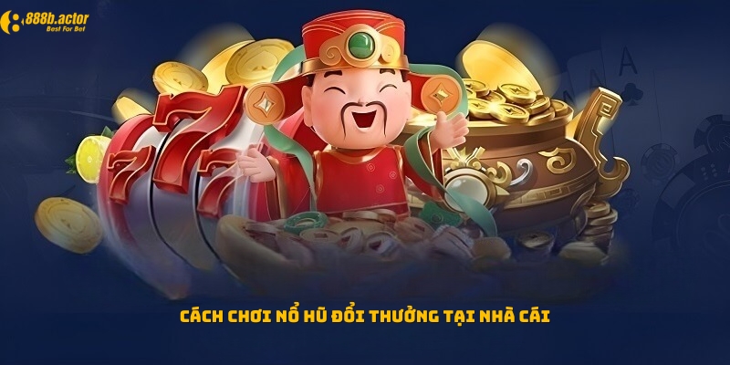 Cách chơi nổ hũ đổi thưởng tại nhà cái