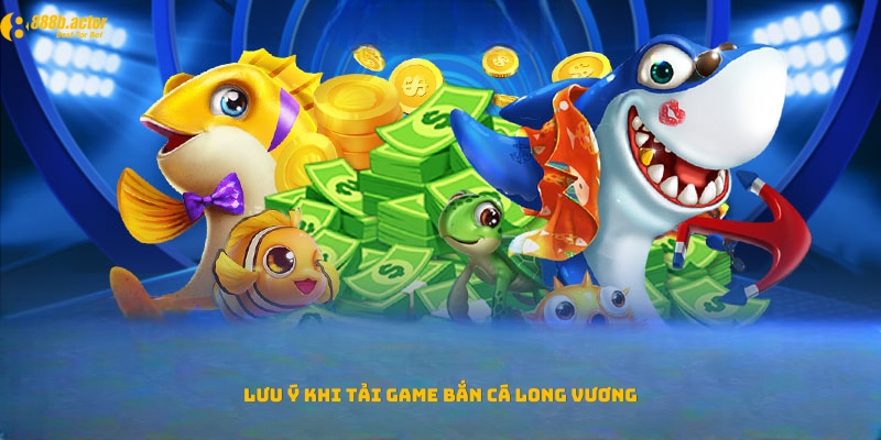 Các chú ý cần nắm khi tải game bắn cá Long Vương