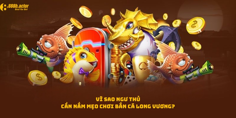 Vì sao ngư thủ cần nắm mẹo chơi bắn cá Long Vương?